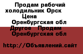Продам рабочий холодильник Орск-408 › Цена ­ 1 500 - Оренбургская обл. Другое » Продам   . Оренбургская обл.